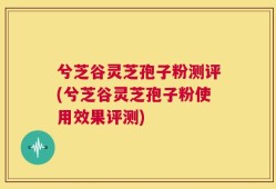 兮芝谷灵芝孢子粉测评(兮芝谷灵芝孢子粉使用效果评测)