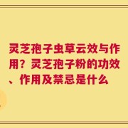 灵芝孢子虫草云效与作用？灵芝孢子粉的功效、作用及禁忌是什么