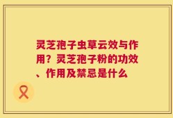 灵芝孢子虫草云效与作用？灵芝孢子粉的功效、作用及禁忌是什么