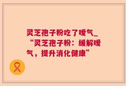 灵芝孢子粉吃了嗳气_“灵芝孢子粉：缓解嗳气，提升消化健康”