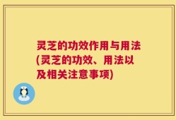 灵芝的功效作用与用法(灵芝的功效、用法以及相关注意事项)