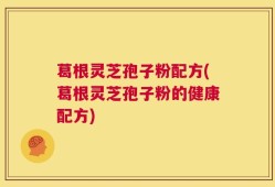 葛根灵芝孢子粉配方(葛根灵芝孢子粉的健康配方)