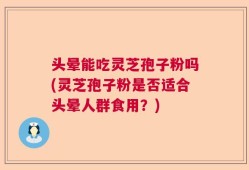 头晕能吃灵芝孢子粉吗(灵芝孢子粉是否适合头晕人群食用？)