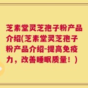 芝素堂灵芝孢子粉产品介绍(芝素堂灵芝孢子粉产品介绍-提高免疫力，改善睡眠质量！)