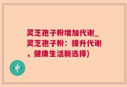 灵芝孢子粉增加代谢_灵芝孢子粉：提升代谢，健康生活新选择)