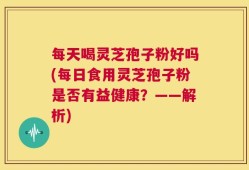 每天喝灵芝孢子粉好吗(每日食用灵芝孢子粉是否有益健康？——解析)