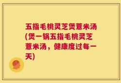 五指毛桃灵芝煲薏米汤(煲一锅五指毛桃灵芝薏米汤，健康度过每一天)
