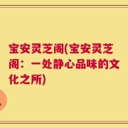 宝安灵芝阁(宝安灵芝阁：一处静心品味的文化之所)