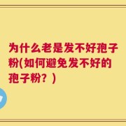为什么老是发不好孢子粉(如何避免发不好的孢子粉？)