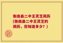 衡南县二中王灵芝简历(衡南县二中王灵芝的简历，你知道多少？)