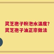 灵芝孢子粉泡水温度？灵芝孢子油正宗做法