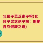 北顶子灵芝孢子粉(北顶子灵芝孢子粉：拥抱自然健康之道)