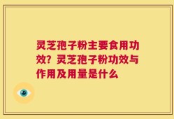 灵芝孢子粉主要食用功效？灵芝孢子粉功效与作用及用量是什么