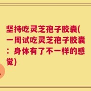 坚持吃灵芝孢子胶囊(一周试吃灵芝孢子胶囊：身体有了不一样的感觉)