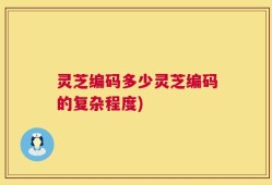 灵芝编码多少灵芝编码的复杂程度)