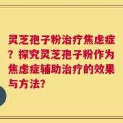 灵芝孢子粉治疗焦虑症？探究灵芝孢子粉作为焦虑症辅助治疗的效果与方法？