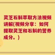 灵芝石斛萃取方法视频讲解(视频分享：如何提取灵芝和石斛的营养成分。)