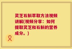 灵芝石斛萃取方法视频讲解(视频分享：如何提取灵芝和石斛的营养成分。)
