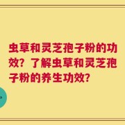 虫草和灵芝孢子粉的功效？了解虫草和灵芝孢子粉的养生功效？