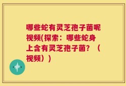 哪些蛇有灵芝孢子菌呢视频(探索：哪些蛇身上含有灵芝孢子菌？（视频）)