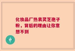化妆品厂热衷灵芝孢子粉，背后的理由让你意想不到