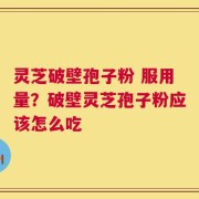 灵芝破壁孢子粉 服用量？破壁灵芝孢子粉应该怎么吃