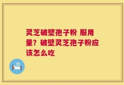 灵芝破壁孢子粉 服用量？破壁灵芝孢子粉应该怎么吃