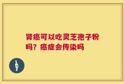 肾癌可以吃灵芝孢子粉吗？癌症会传染吗