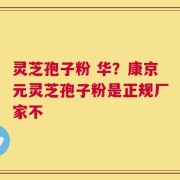 灵芝孢子粉 华？康京元灵芝孢子粉是正规厂家不