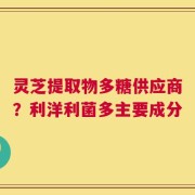 灵芝提取物多糖供应商？利洋利菌多主要成分