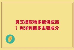 灵芝提取物多糖供应商？利洋利菌多主要成分