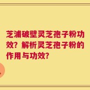 芝浦破壁灵芝孢子粉功效？解析灵芝孢子粉的作用与功效？