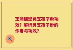 芝浦破壁灵芝孢子粉功效？解析灵芝孢子粉的作用与功效？