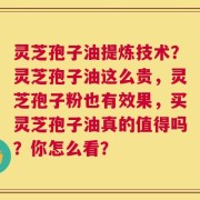 灵芝孢子油提炼技术？灵芝孢子油这么贵，灵芝孢子粉也有效果，买灵芝孢子油真的值得吗？你怎么看？
