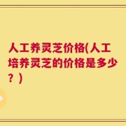 人工养灵芝价格(人工培养灵芝的价格是多少？)