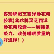容珍牌灵芝西洋参花粉胶囊(容珍牌灵芝西洋参花粉胶囊——增强免疫力、改善睡眠质量的好选择！)