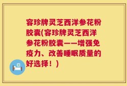 容珍牌灵芝西洋参花粉胶囊(容珍牌灵芝西洋参花粉胶囊——增强免疫力、改善睡眠质量的好选择！)