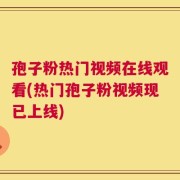 孢子粉热门视频在线观看(热门孢子粉视频现已上线)