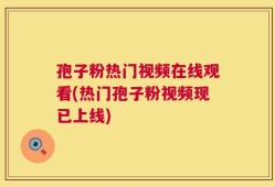 孢子粉热门视频在线观看(热门孢子粉视频现已上线)