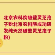 北京农科院破壁灵芝孢子粉北京农科院成功研发纯天然破壁灵芝孢子粉)