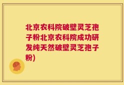 北京农科院破壁灵芝孢子粉北京农科院成功研发纯天然破壁灵芝孢子粉)