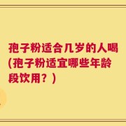 孢子粉适合几岁的人喝(孢子粉适宜哪些年龄段饮用？)