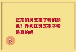 正宗的灵芝孢子粉的颜色？乔秀红灵芝孢子粉是真的吗
