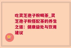 吃灵芝孢子粉喝茶_灵芝孢子粉搭配茶的养生之道：健康益处与饮用建议