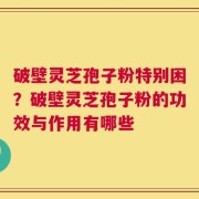 破壁灵芝孢子粉特别困？破壁灵芝孢子粉的功效与作用有哪些