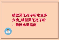 破壁灵芝孢子粉水温多少度_破壁灵芝孢子粉：最佳水温指南
