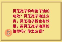 灵芝孢子粉和孢子油的功效？灵芝孢子油这么贵，灵芝孢子粉也有效果，买灵芝孢子油真的值得吗？你怎么看？