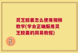 灵芝胶囊怎么使用视频教学(学会正确服用灵芝胶囊的简易教程)