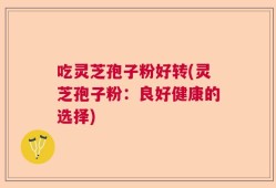吃灵芝孢子粉好转(灵芝孢子粉：良好健康的选择)