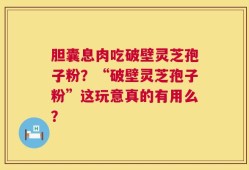 胆囊息肉吃破壁灵芝孢子粉？“破壁灵芝孢子粉”这玩意真的有用么？